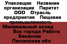 Упаковщик › Название организации ­ Паритет, ООО › Отрасль предприятия ­ Пищевая промышленность › Минимальный оклад ­ 26 000 - Все города Работа » Вакансии   . Пензенская обл.